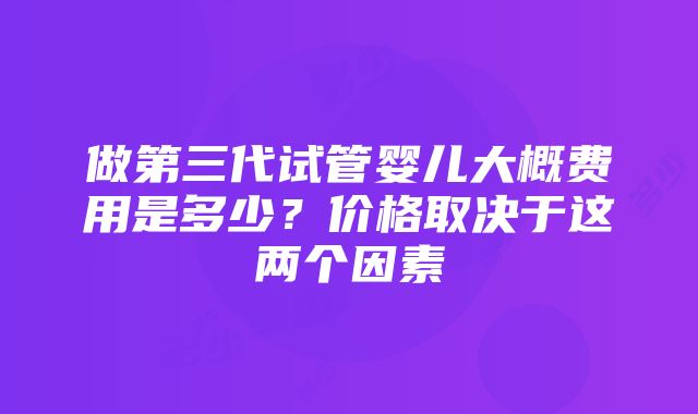 做第三代试管婴儿大概费用是多少？价格取决于这两个因素