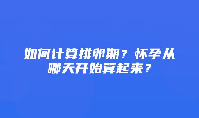 如何计算排卵期？怀孕从哪天开始算起来？