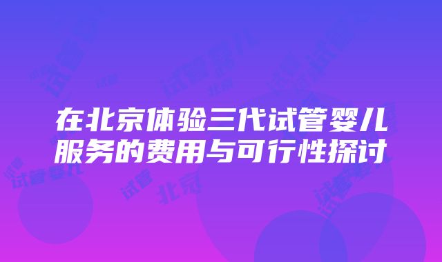 在北京体验三代试管婴儿服务的费用与可行性探讨