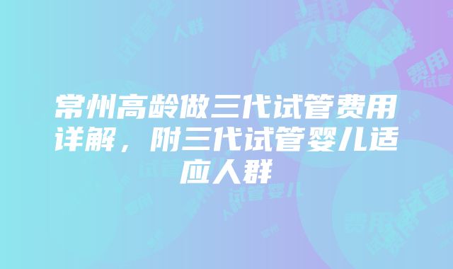 常州高龄做三代试管费用详解，附三代试管婴儿适应人群