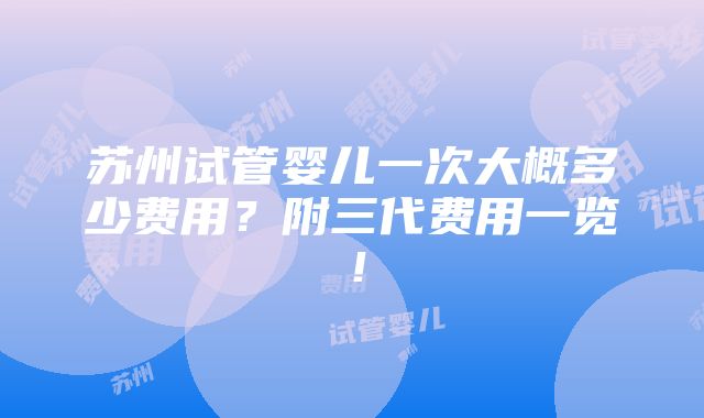 苏州试管婴儿一次大概多少费用？附三代费用一览！