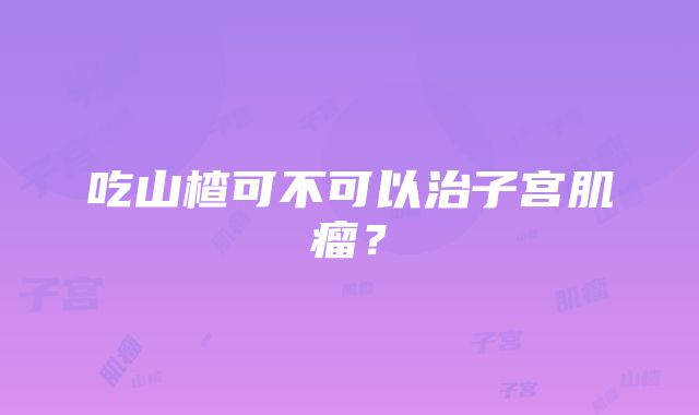 吃山楂可不可以治子宫肌瘤？