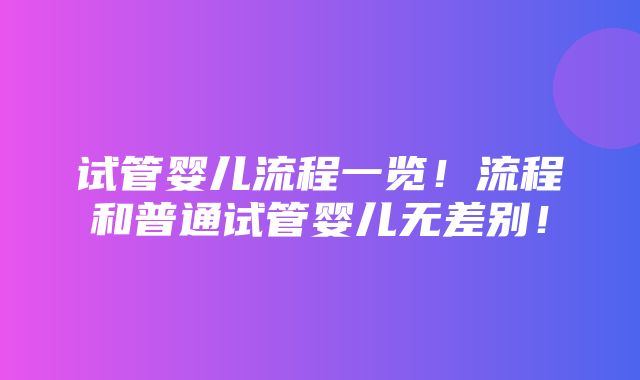 试管婴儿流程一览！流程和普通试管婴儿无差别！