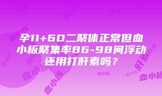 孕11+6D二聚体正常但血小板聚集率86-98间浮动还用打肝素吗？