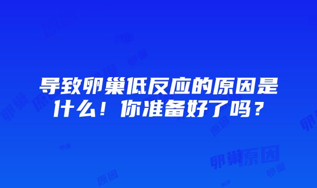 导致卵巢低反应的原因是什么！你准备好了吗？