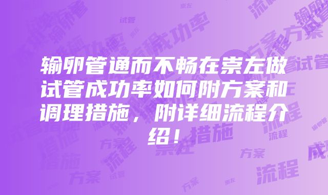 输卵管通而不畅在崇左做试管成功率如何附方案和调理措施，附详细流程介绍！