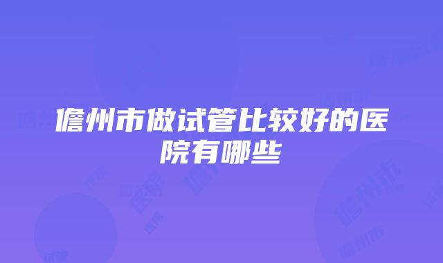 儋州市做试管比较好的医院有哪些