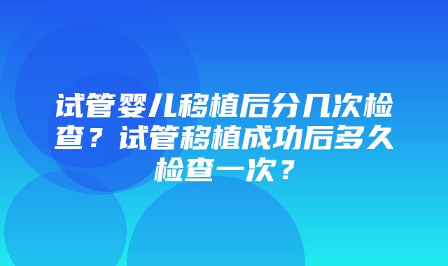 试管婴儿移植后分几次检查？试管移植成功后多久检查一次？