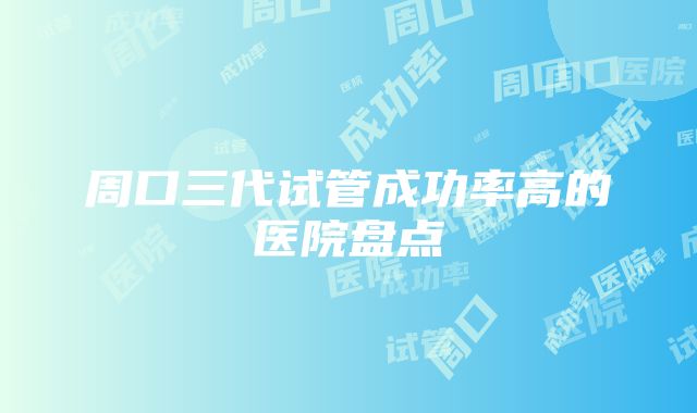 周口三代试管成功率高的医院盘点