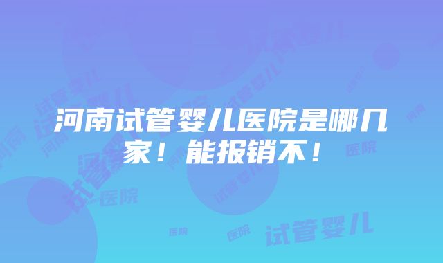 河南试管婴儿医院是哪几家！能报销不！