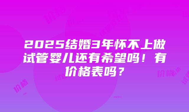 2025结婚3年怀不上做试管婴儿还有希望吗！有价格表吗？