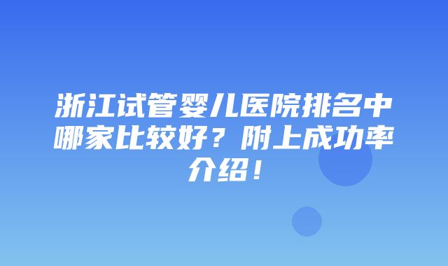 浙江试管婴儿医院排名中哪家比较好？附上成功率介绍！