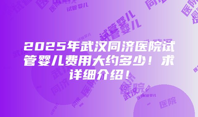 2025年武汉同济医院试管婴儿费用大约多少！求详细介绍！