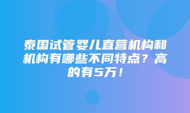 泰国试管婴儿直营机构和机构有哪些不同特点？高的有5万！