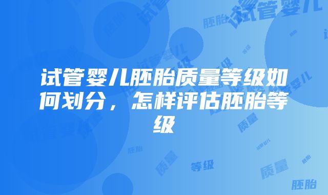 试管婴儿胚胎质量等级如何划分，怎样评估胚胎等级