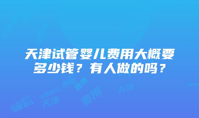 天津试管婴儿费用大概要多少钱？有人做的吗？