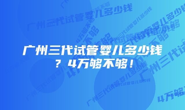 广州三代试管婴儿多少钱？4万够不够！