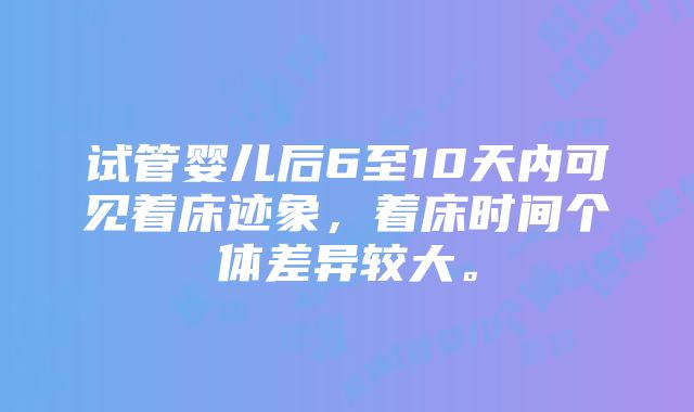 试管婴儿后6至10天内可见着床迹象，着床时间个体差异较大。