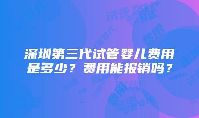 深圳第三代试管婴儿费用是多少？费用能报销吗？