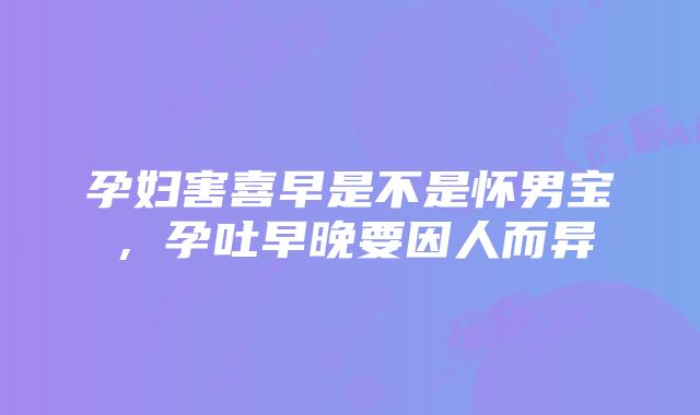 孕妇害喜早是不是怀男宝，孕吐早晚要因人而异