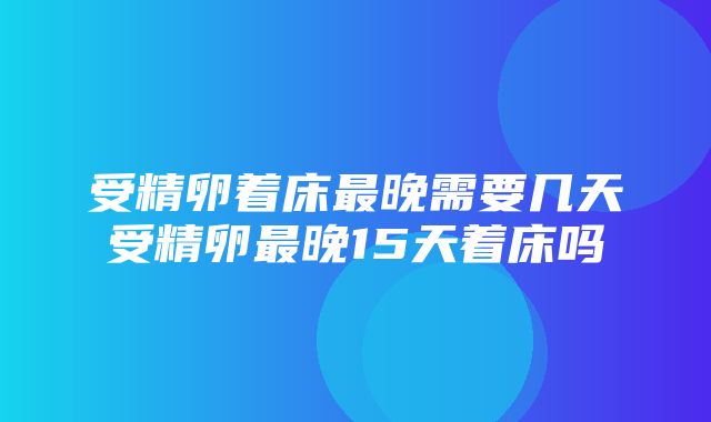 受精卵着床最晚需要几天受精卵最晚15天着床吗