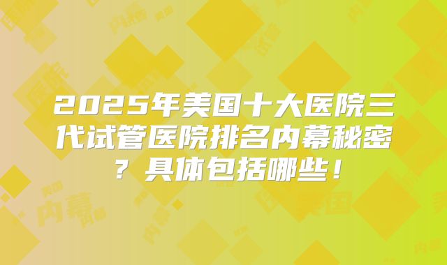 2025年美国十大医院三代试管医院排名内幕秘密？具体包括哪些！