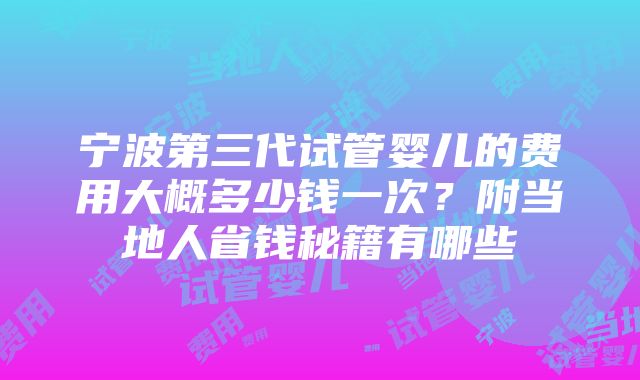 宁波第三代试管婴儿的费用大概多少钱一次？附当地人省钱秘籍有哪些