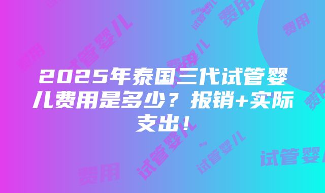 2025年泰国三代试管婴儿费用是多少？报销+实际支出！