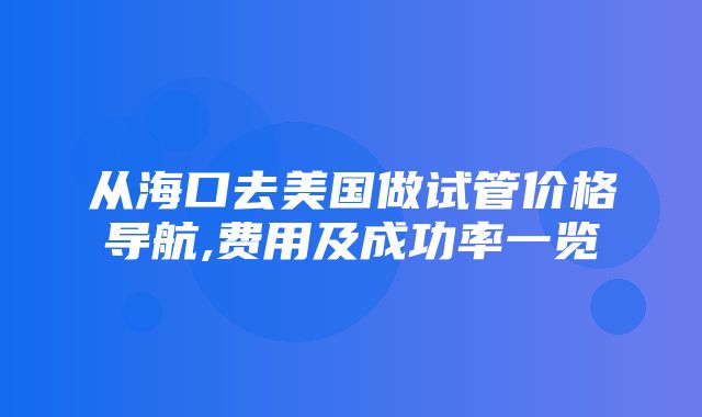 从海口去美国做试管价格导航,费用及成功率一览