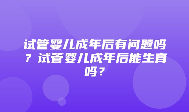 试管婴儿成年后有问题吗？试管婴儿成年后能生育吗？