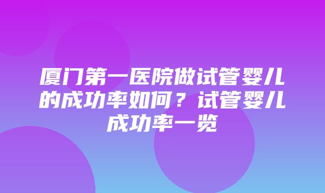 厦门第一医院做试管婴儿的成功率如何？试管婴儿成功率一览