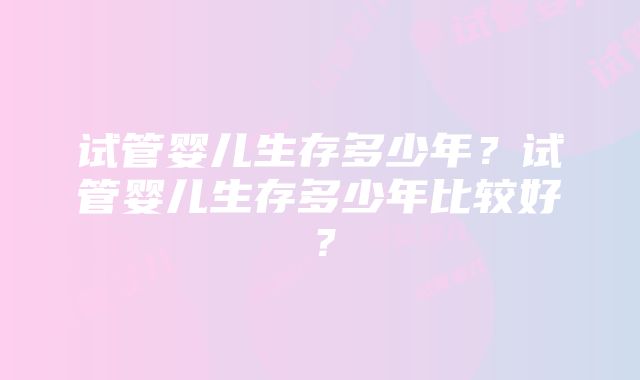 试管婴儿生存多少年？试管婴儿生存多少年比较好？