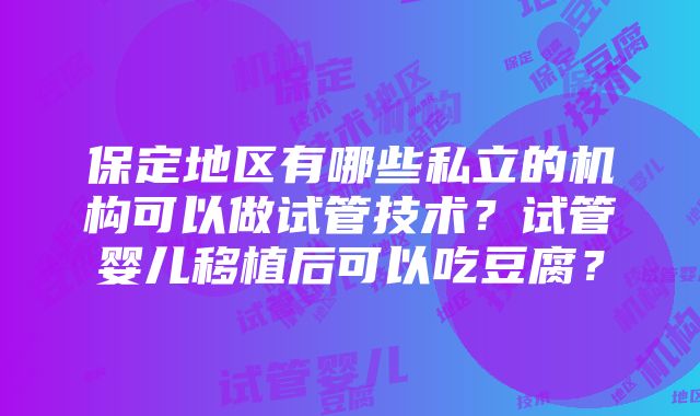 保定地区有哪些私立的机构可以做试管技术？试管婴儿移植后可以吃豆腐？