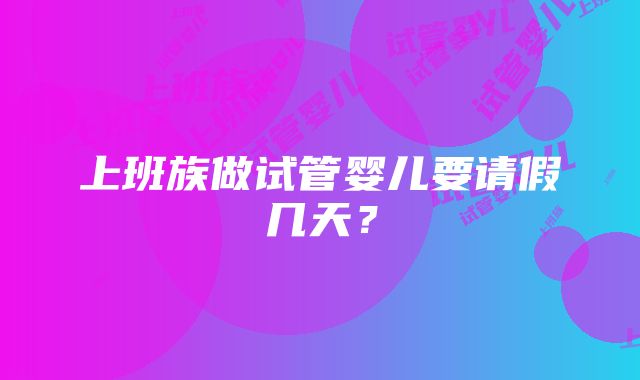 上班族做试管婴儿要请假几天？