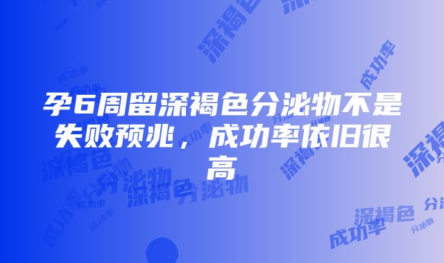 孕6周留深褐色分泌物不是失败预兆，成功率依旧很高