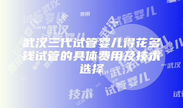 武汉三代试管婴儿得花多钱试管的具体费用及技术选择