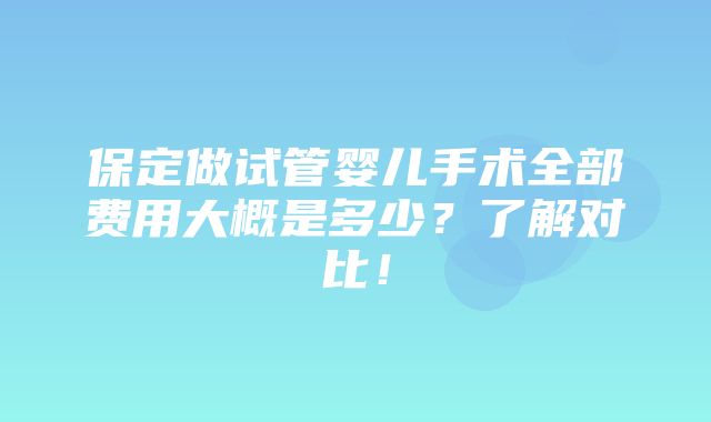 保定做试管婴儿手术全部费用大概是多少？了解对比！