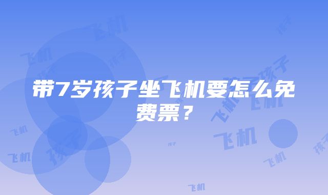 带7岁孩子坐飞机要怎么免费票？