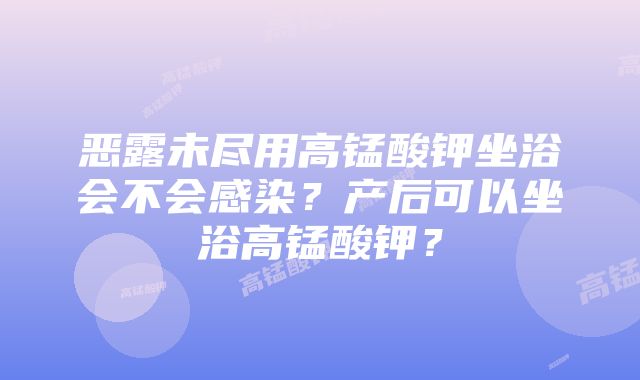 恶露未尽用高锰酸钾坐浴会不会感染？产后可以坐浴高锰酸钾？