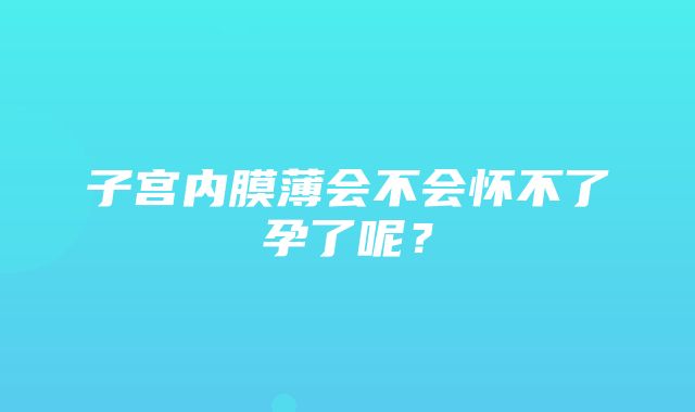 子宫内膜薄会不会怀不了孕了呢？