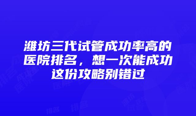 潍坊三代试管成功率高的医院排名，想一次能成功这份攻略别错过