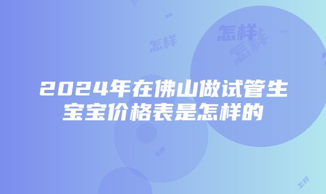 2024年在佛山做试管生宝宝价格表是怎样的