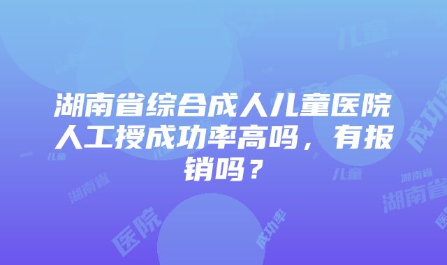 湖南省综合成人儿童医院人工授成功率高吗，有报销吗？