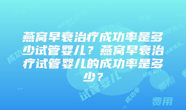 燕窝早衰治疗成功率是多少试管婴儿？燕窝早衰治疗试管婴儿的成功率是多少？