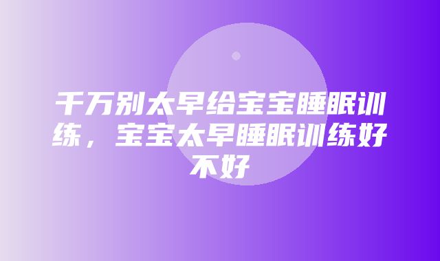 千万别太早给宝宝睡眠训练，宝宝太早睡眠训练好不好