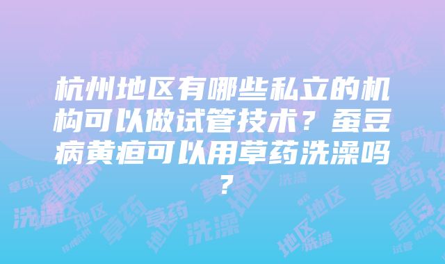 杭州地区有哪些私立的机构可以做试管技术？蚕豆病黄疸可以用草药洗澡吗？