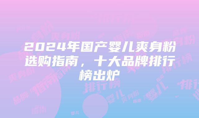 2024年国产婴儿爽身粉选购指南，十大品牌排行榜出炉