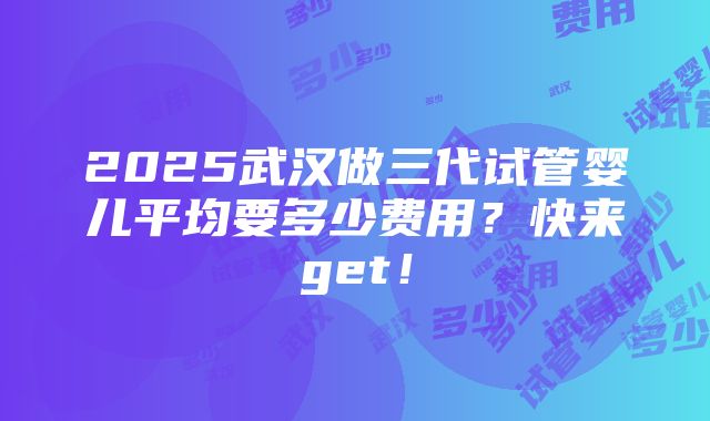 2025武汉做三代试管婴儿平均要多少费用？快来get！