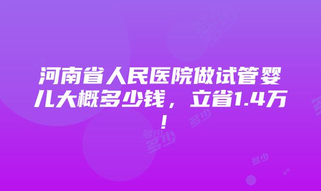 河南省人民医院做试管婴儿大概多少钱，立省1.4万！