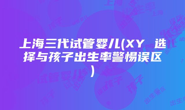 上海三代试管婴儿(XY 选择与孩子出生率警惕误区)